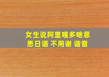 女生说阿里嘎多啥意思日语 不用谢 谐音